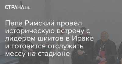 Франциск - Папа Римский провел историческую встречу с лидером шиитов в Ираке и готовится отслужить мессу на стадионе - strana.ua - Ирак - Марокко - Бангладеш - Переговоры