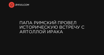 Папа Римский провел историческую встречу с аятоллой Ирака - bykvu.com - Ирак