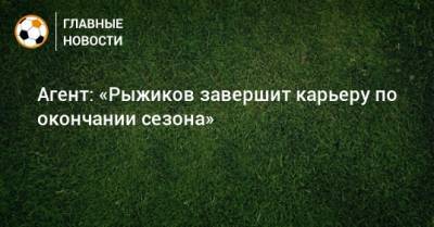 Сергей Рыжиков - Алексей Сафонов - Агент: «Рыжиков завершит карьеру по окончании сезона» - bombardir.ru - Тамбов