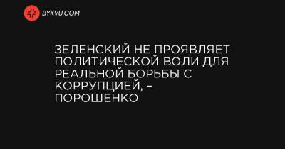 Петр Порошенко - Зеленский не проявляет политической воли для реальной борьбы с коррупцией, – Порошенко - bykvu.com