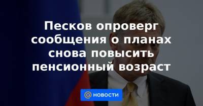 Дмитрий Песков - Валерий Рашкин - Песков опроверг сообщения о планах снова повысить пенсионный возраст - news.mail.ru