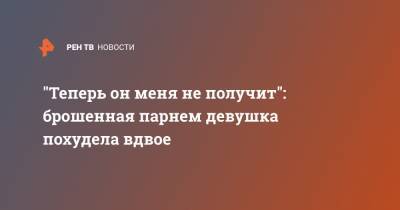 "Теперь он меня не получит": брошенная парнем девушка похудела вдвое - ren.tv - США