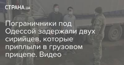Пограничники под Одессой задержали двух сирийцев, которые приплыли в грузовом прицепе. Видео - strana.ua - Сирия - Украина - Киев - Крым - Турция - Минск - Одесса