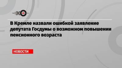 Дмитрий Песков - Валерий Рашкин - В Кремле назвали ошибкой заявление депутата Госдумы о возможном повышении пенсионного возраста - echo.msk.ru - Москва
