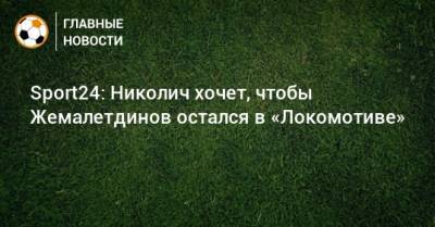 Рифат Жемалетдинов - Марко Николич - Sport24: Николич хочет, чтобы Жемалетдинов остался в «Локомотиве» - bombardir.ru - Краснодар