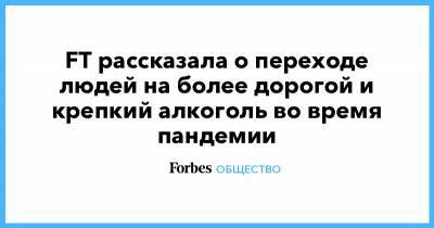 FT рассказала о переходе людей на более дорогой и крепкий алкоголь во время пандемии - forbes.ru