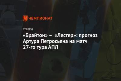 Артур Петросьян - «Брайтон» – «Лестер»: прогноз Артура Петросьяна на матч 27-го тура АПЛ - championat.com