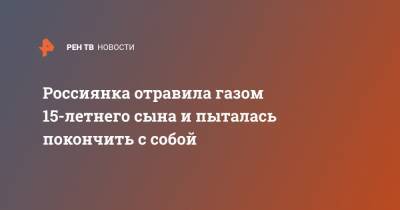 Россиянка отравила газом 15-летнего сына и пыталась покончить с собой - ren.tv - Ленинградская обл.