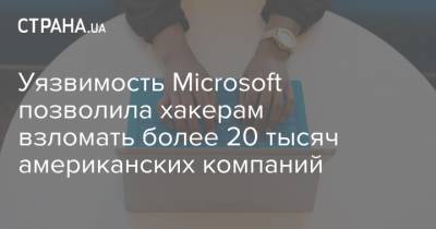 Уязвимость Microsoft позволила хакерам взломать более 20 тысяч американских компаний - strana.ua - Китай - США