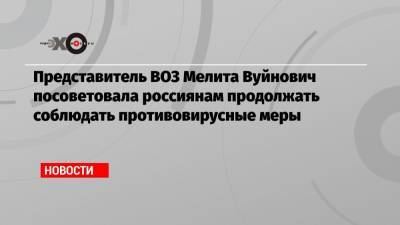 Мелита Вуйнович - Представитель ВОЗ Мелита Вуйнович посоветовала россиянам продолжать соблюдать противовирусные меры - echo.msk.ru