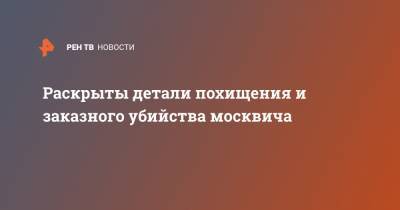 Раскрыты детали похищения и заказного убийства москвича - ren.tv - Москва - Красногорск