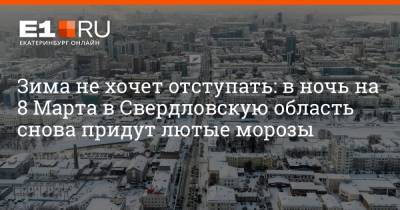 Артем Устюжанин - Зима не хочет отступать: в ночь на 8 Марта в Свердловскую область снова придут лютые морозы - e1.ru - Екатеринбург - Свердловская обл.