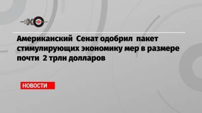Американский Сенат одобрил пакет стимулирующих экономику мер в размере почти 2 трлн долларов - echo.msk.ru