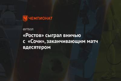 Василий Казарцев - Никита Бурмистров - Наиль Сейфетдинов - «Ростов» сыграл вничью с «Сочи», заканчивающим матч вдесятером - championat.com - Санкт-Петербург - Сочи - Казань - Волгоград