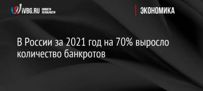 В России за 2021 год на 70% выросло количество банкротов - ivbg.ru - Россия