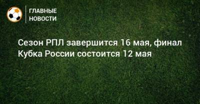 Сезон РПЛ завершится 16 мая, финал Кубка России состоится 12 мая - bombardir.ru - Сочи - Краснодар - Уфа - Тамбов