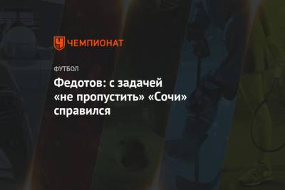 Владимир Федотов - Никита Бурмистров - Федотов: с задачей «не пропустить» «Сочи» справился - championat.com - Сочи - Ростов-На-Дону
