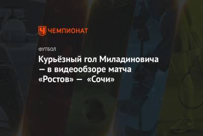 Василий Казарцев - Никита Бурмистров - Курьёзный гол Миладиновича — в видеообзоре матча «Ростов» — «Сочи» - championat.com - Санкт-Петербург - Сочи - Ростов-На-Дону