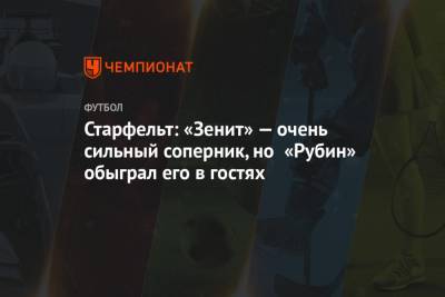 Карл Старфельт - Старфельт: «Зенит» — очень сильный соперник, но «Рубин» обыграл его в гостях - championat.com - Турция - Казань