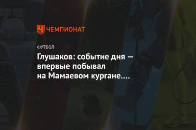 Денис Глушаков - Артем Чистяков - Глушаков: событие дня — впервые побывал на Мамаевом кургане. По игре ничего не скажу - championat.com - Ростов-На-Дону - Волгоград