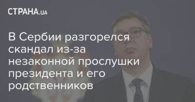 Александар Вучич - В Сербии разгорелся скандал из-за незаконной прослушки президента и его родственников - strana.ua - Сербия