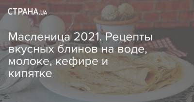 Масленица 2021. Рецепты вкусных блинов на воде, молоке, кефире и кипятке - strana.ua