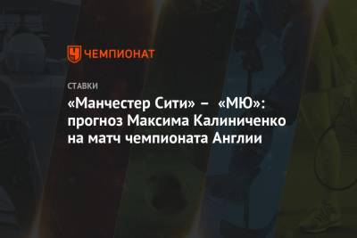 Максим Калиниченко - «Манчестер Сити» – «МЮ»: прогноз Максима Калиниченко на матч чемпионата Англии - championat.com - Англия