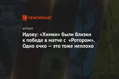 Идову: «Химки» были близки к победе в матче с «Ротором». Одно очко — это тоже неплохо - championat.com - Волгоград