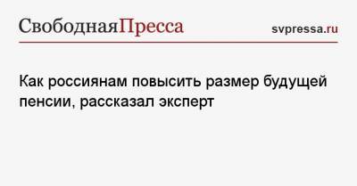 Александр Сафонов - Как россиянам повысить размер будущей пенсии, рассказал эксперт - svpressa.ru