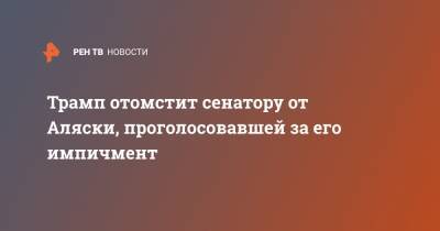 Дональд Трамп - Владимир Путин - Трамп отомстит сенатору от Аляски, проголосовавшей за его импичмент - ren.tv - шт.Аляска