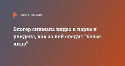 Блогер - Блогер снимала видео в парке и увидела, как за ней следит "белое лицо" - ren.tv - Швеция