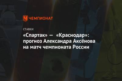 Александр Аксенов - «Спартак» — «Краснодар»: прогноз Александра Аксёнова на матч чемпионата России - championat.com - Краснодар