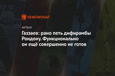 Валерий Газзаев - Газзаев: рано петь дифирамбы Рондону. Функционально он ещё совершенно не готов - championat.com