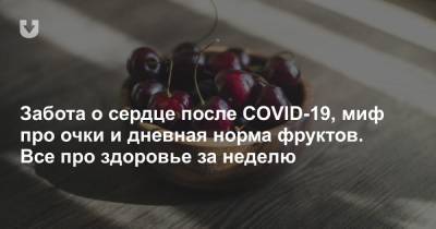 Забота о сердце после COVID-19, миф про очки и дневная норма фруктов. Все про здоровье за неделю - news.tut.by
