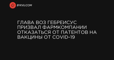 Глава ВОЗ Гебреисус призвал фармкомпании отказаться от патентов на вакцины от COVID-19 - bykvu.com
