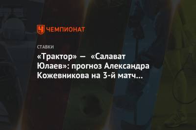 Александр Кожевников - «Трактор» — «Салават Юлаев»: прогноз Александра Кожевникова на 3-й матч серии - championat.com - Челябинск
