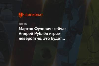 Андрей Рублев - Мартон Фучович - Мартон Фучович: сейчас Андрей Рублёв играет невероятно. Это будет интересный финал - championat.com - Венгрия - Голландия