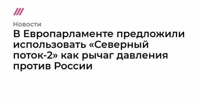 В Европарламенте предложили использовать «Северный поток-2» как рычаг давления против России - tvrain.ru - Брюссель