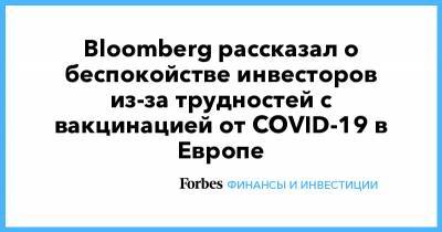 Bloomberg рассказал о беспокойстве инвесторов из-за трудностей с вакцинацией от COVID-19 в Европе - forbes.ru
