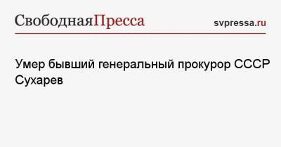 Александр Бастрыкин - Умер бывший генеральный прокурор СССР Сухарев - svpressa.ru - Москва