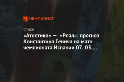 Константин Генич - «Атлетико» — «Реал»: прогноз Константина Генича на матч чемпионата Испании 07.03.2021 - championat.com - Испания - Саудовская Аравия - Мадрид
