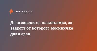 Дело завели на насильника, за защиту от которого москвичке дали срок - ren.tv - Москва