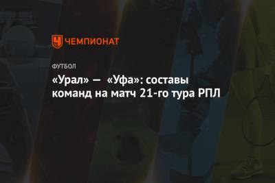 «Урал» — «Уфа»: составы команд на матч 21-го тура РПЛ - championat.com - Екатеринбург - Уфа