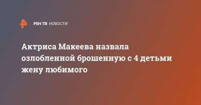 Анастасия Макеева - Актриса Макеева назвала озлобленной брошенную с 4 детьми жену любимого - ren.tv