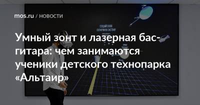 Умный зонт и лазерная бас-гитара: чем занимаются ученики детского технопарка «Альтаир» - mos.ru - Москва