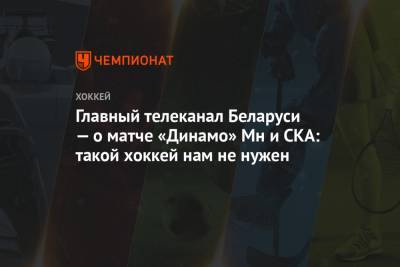 Главный телеканал Беларуси — о матче «Динамо» Мн и СКА: такой хоккей нам не нужен - championat.com - Санкт-Петербург - Минск