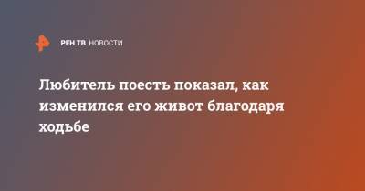 Любитель поесть показал, как изменился его живот благодаря ходьбе - ren.tv