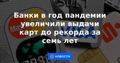 Банки в год пандемии увеличили выдачи карт до рекорда за семь лет - smartmoney.one