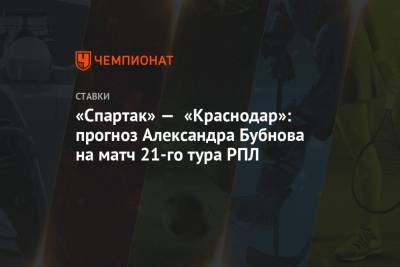 Роман Зобнин - Александр Бубнов - «Спартак» — «Краснодар»: прогноз Александра Бубнова на матч 21-го тура РПЛ - championat.com - Москва - Краснодар