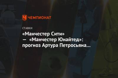 Артур Петросьян - «Манчестер Сити» — «Манчестер Юнайтед»: прогноз Артура Петросьяна на матч 27-го тура АПЛ - championat.com